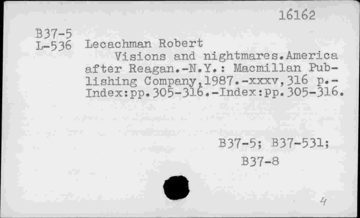 ﻿16162
В37-5
L-536 Lecachman Robert
Visions and nightmares.America after Reagan.-N.Y.: Macmillan Publishing Company,1987.-XXXV,316 p.-Index:pp.305-316.-Index:pp.305-316.
B37-5; B37-531;
B37-8